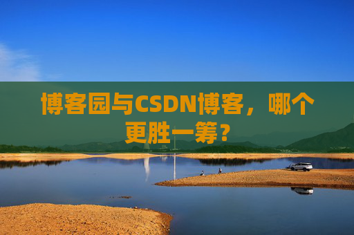 博客园与CSDN博客，哪个更胜一筹？