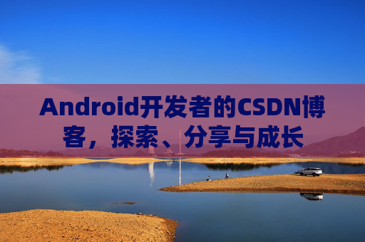 Android开发者的CSDN博客,探索、分享与成长